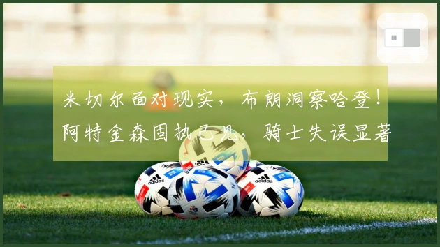 米切尔面对现实，布朗洞察哈登！阿特金森固执己见，骑士失误显著