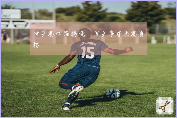 世乒赛四强揭晓！国乒争夺决赛资格